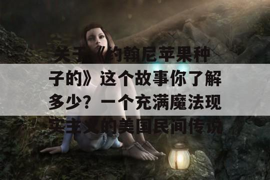  关于《约翰尼苹果种子的》这个故事你了解多少？一个充满魔法现实主义的美国民间传说