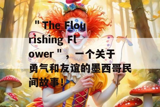  ＂The Flourishing Flower＂，一个关于勇气和友谊的墨西哥民间故事！