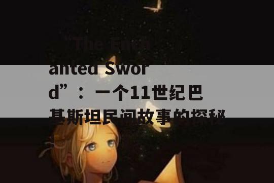  “The Enchanted Sword”：一个11世纪巴基斯坦民间故事的探秘！