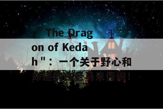  ＂The Dragon of Kedah＂：一个关于野心和命运的古老马来传说！